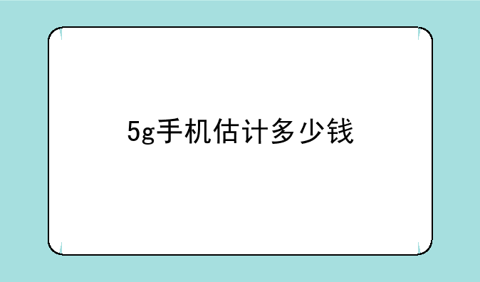 5g手机估计多少钱