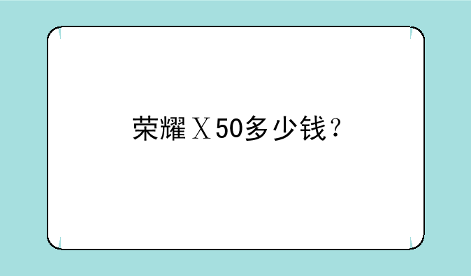 荣耀Ⅹ50多少钱？