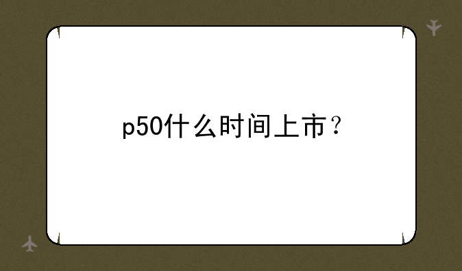 p50什么时间上市？