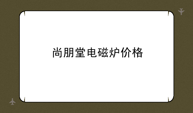 尚朋堂电磁炉价格