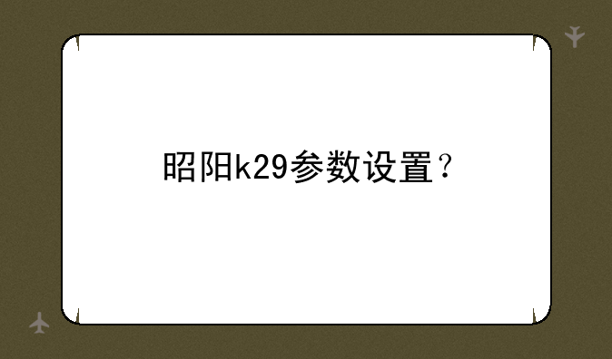 昭阳k29参数设置？