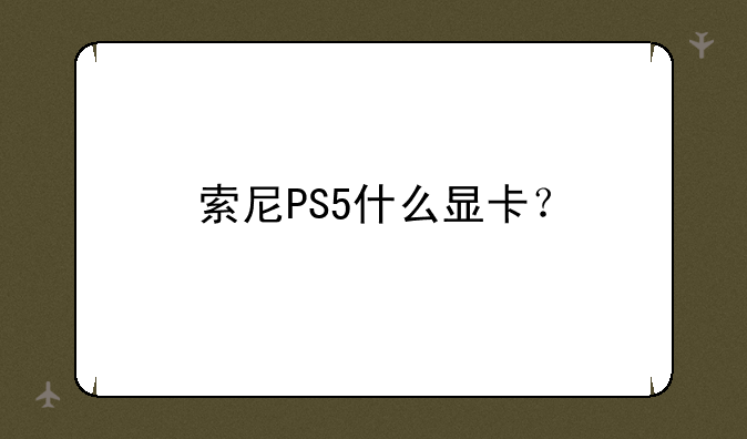 索尼PS5什么显卡？-索尼