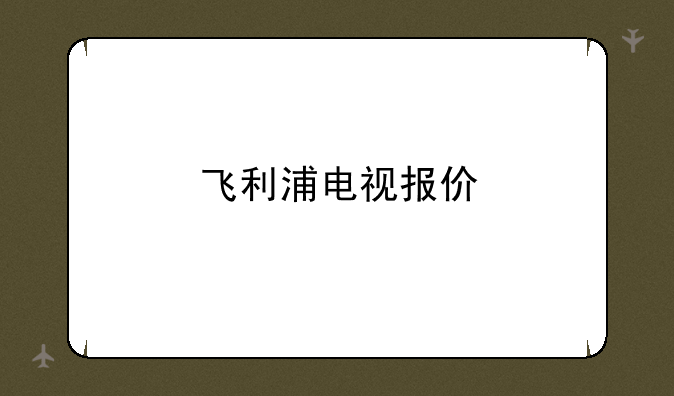 飞利浦电视报价