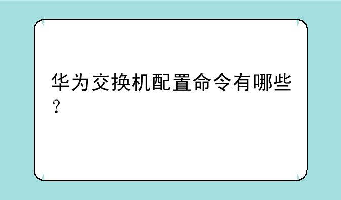 华为交换机配置命令有哪些？