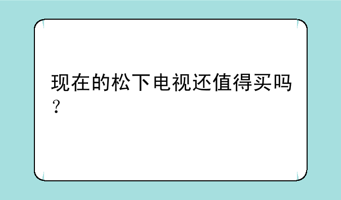 现在的松下电视还值得买吗？