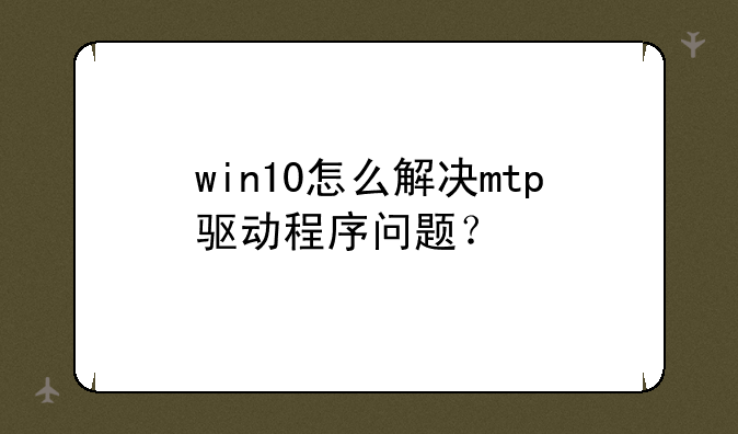 win10怎么解决mtp驱动程序问题？