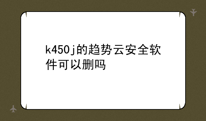 k450j的趋势云安全软件可以删吗