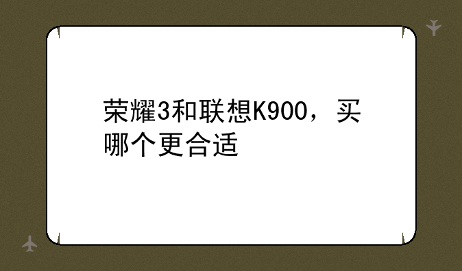 荣耀3和联想K900，买哪个更