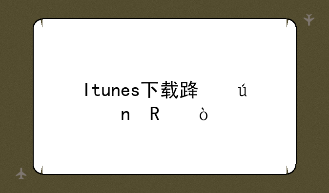 Itunes下载路径更改？
