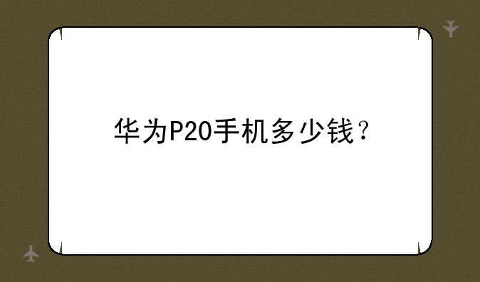 华为手机p20现在什么价位
