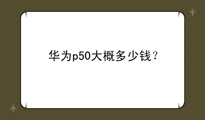 华为p50大概多少钱？