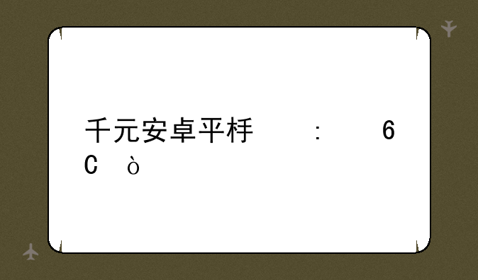 千元安卓平板推荐？