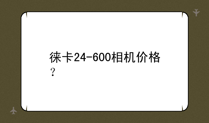 徕卡24-600相机价格？