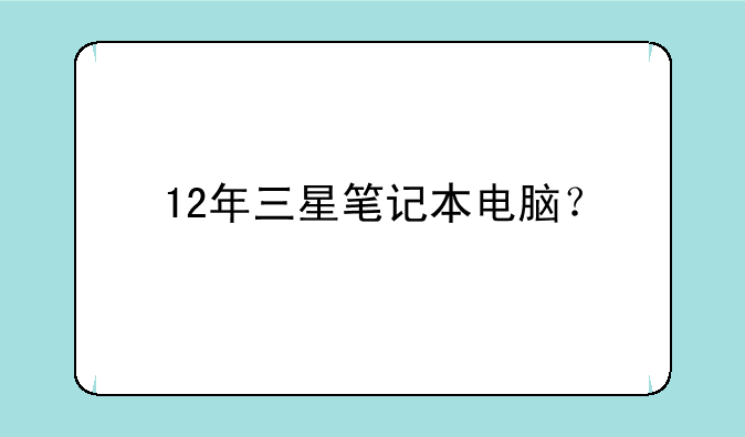 12年三星笔记本电脑？