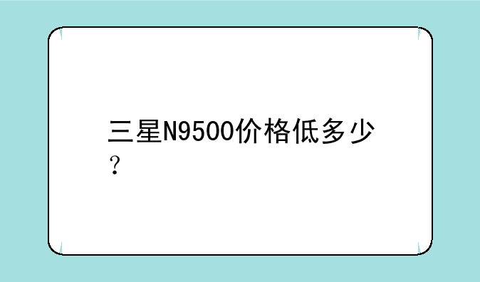 三星N9500价格低多少？