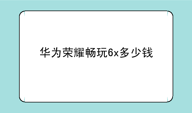 华为荣耀畅玩6x多少钱