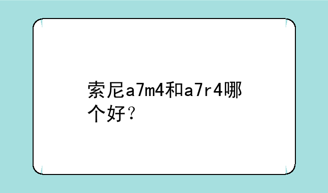索尼a7m4和a7r4哪个好？