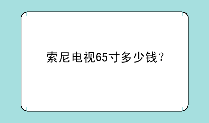 索尼电视65寸多少钱？