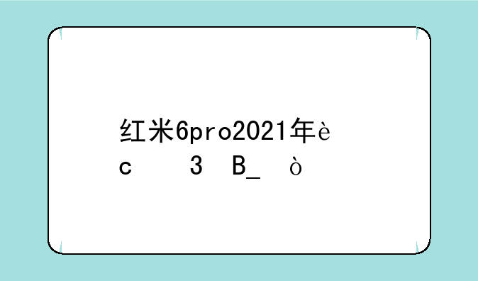 红米6pro2021年还行吗？