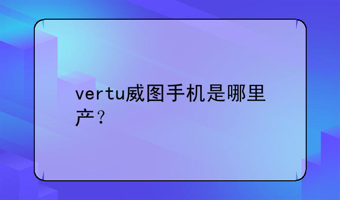 vertu威图手机是哪里产？