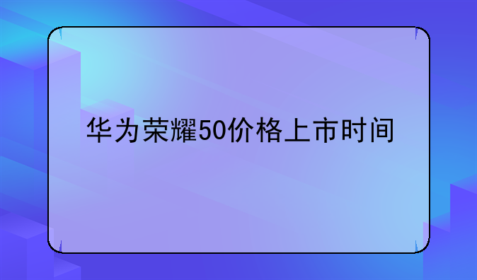 华为荣耀50价格上市时间