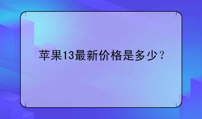 苹果13最新价格是多少？
