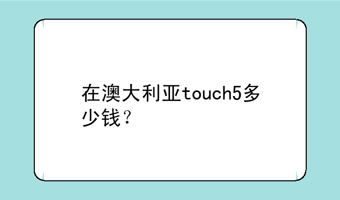在澳大利亚touch5多少钱？