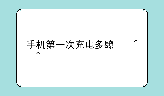 手机第一次充电多长时间