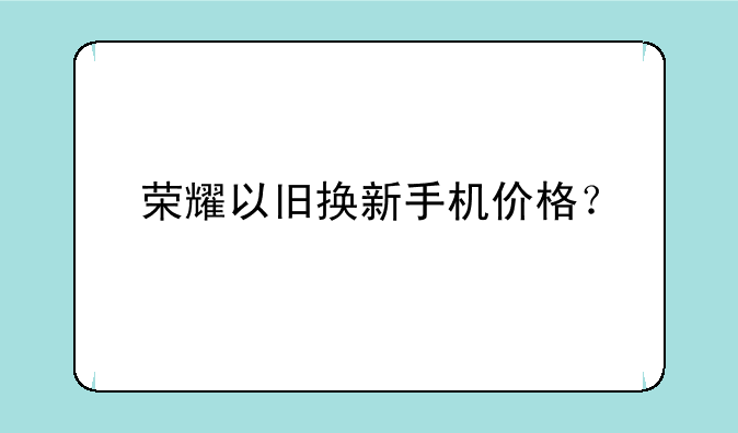 荣耀以旧换新手机价格？