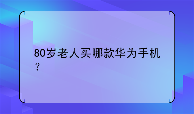 80岁老人买哪款华为手机？