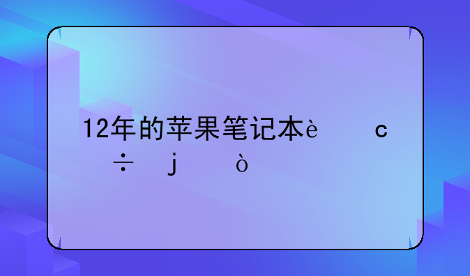 12年的苹果笔记本还好的？