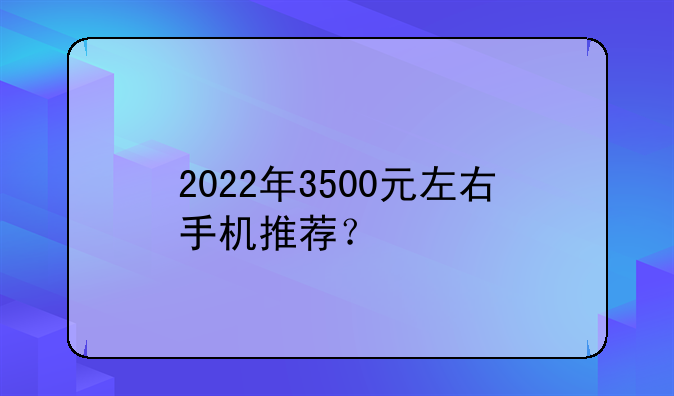 2022年3500元左右手机推荐？