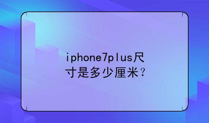 iphone7plus尺寸是多少厘米？