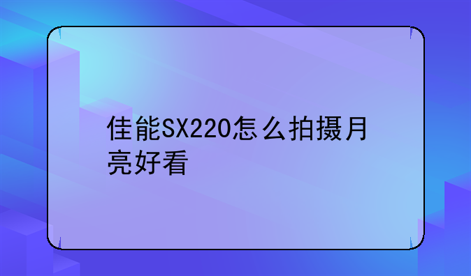 佳能SX220怎么拍摄月亮好看