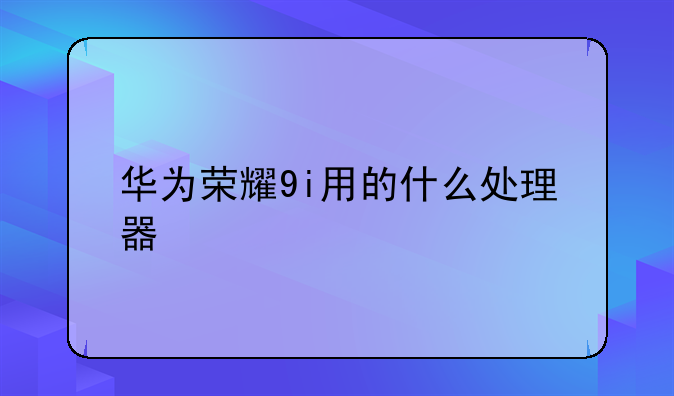 华为荣耀9i用的什么处理器