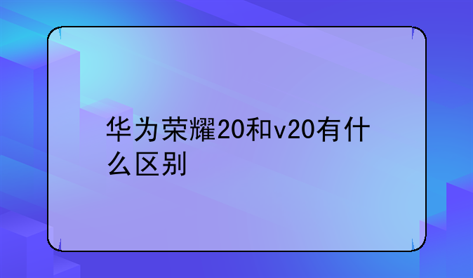 华为荣耀20和v20有什么区别