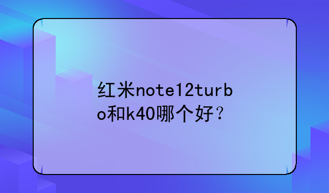 红米note12turbo和k40哪个好？