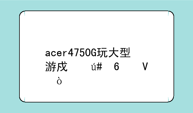 acer4750G玩大型游戏很卡啊？