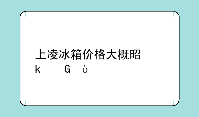 上凌冰箱价格大概是多少？
