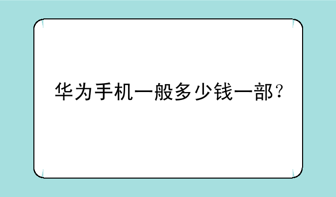 华为手机一般多少钱一部？