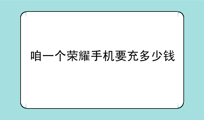 咱一个荣耀手机要充多少钱