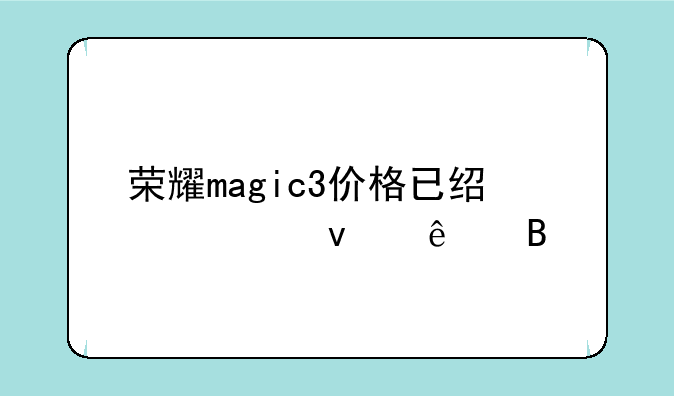 荣耀magic3价格已经出来了吗