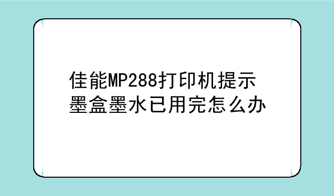 佳能MP288打印机提示墨盒墨水已用完怎么办