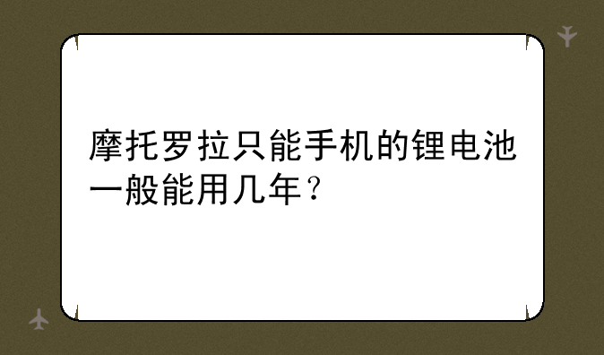 摩托罗拉只能手机的锂电池一般能用几年？