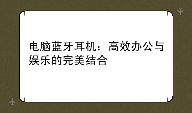 电脑蓝牙耳机：高效办公与娱乐的完美结合