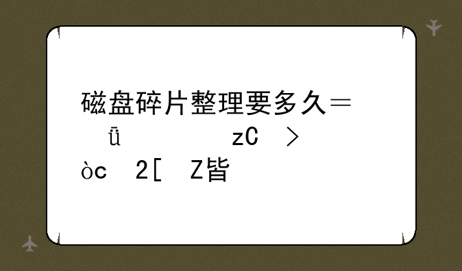 磁盘碎片整理要多久？深