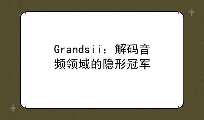 Grandsii：解码音频领域的隐形冠军