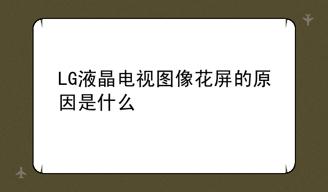 LG液晶电视图像花屏的原因是什么