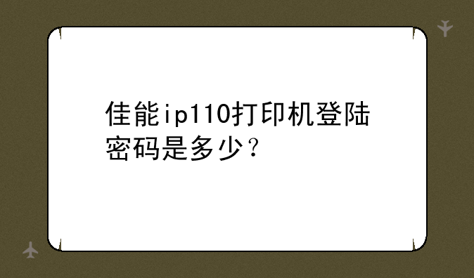 佳能ip110打印机登陆密码是多少？
