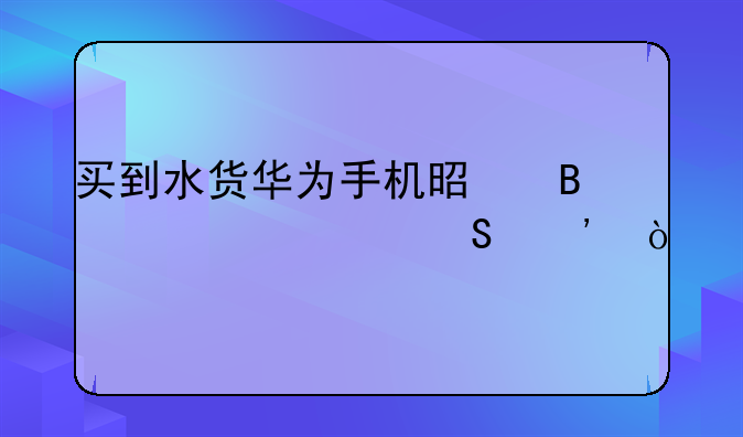 买到水货华为手机是否退